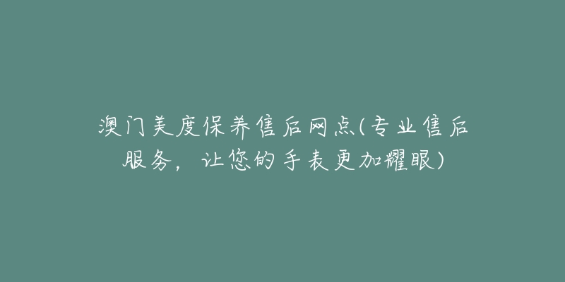 澳门美度保养售后网点(专业售后服务，让您的手表更加耀眼)