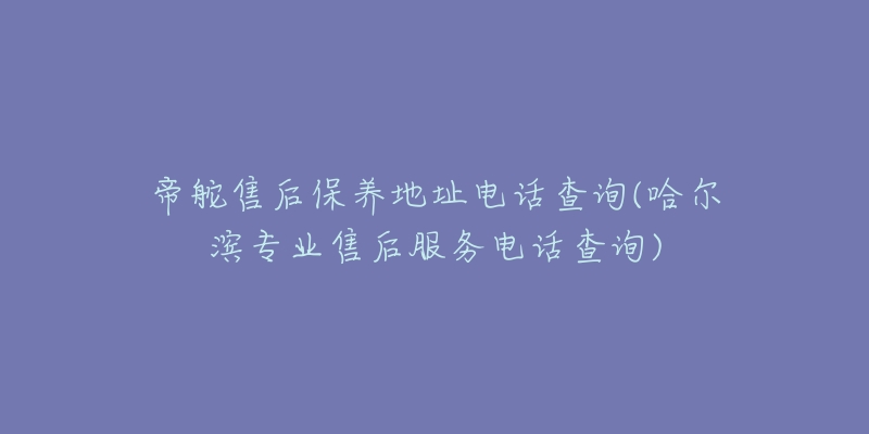 帝舵售后保养地址电话查询(哈尔滨专业售后服务电话查询)