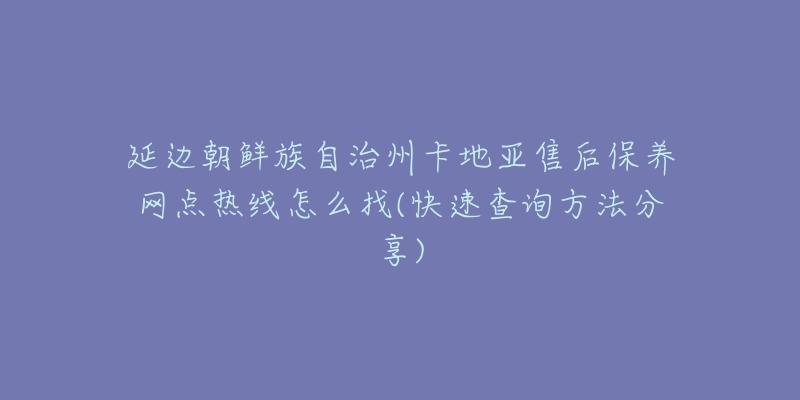 延边朝鲜族自治州卡地亚售后保养网点热线怎么找(快速查询方法分享)