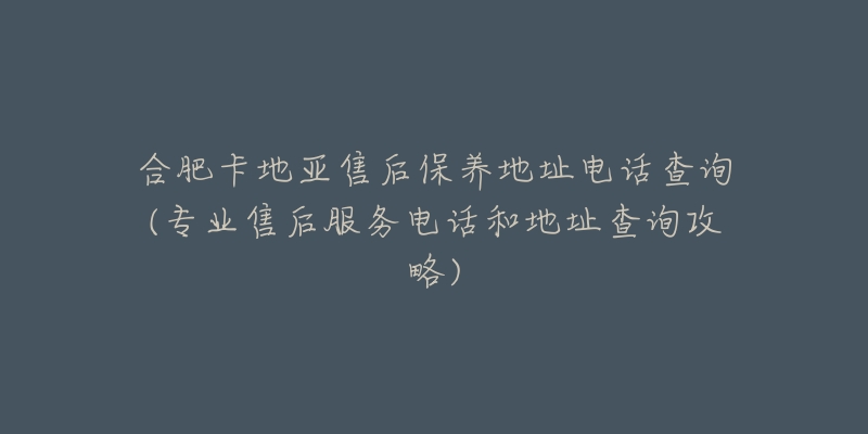 合肥卡地亚售后保养地址电话查询(专业售后服务电话和地址查询攻略)