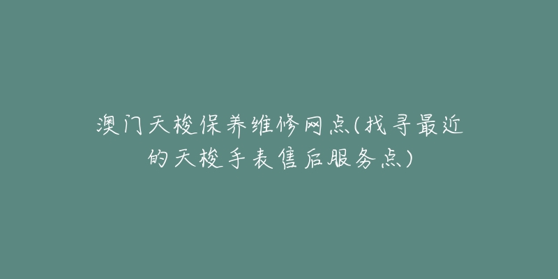 澳门天梭保养维修网点(找寻最近的天梭手表售后服务点)