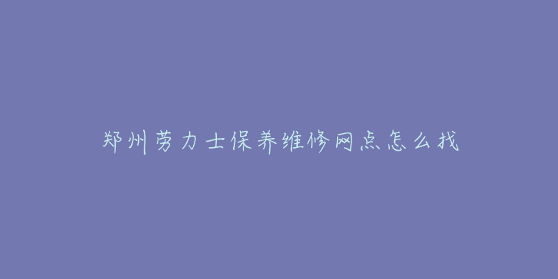 郑州劳力士保养维修网点怎么找