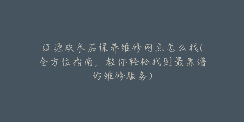 辽源欧米茄保养维修网点怎么找(全方位指南，教你轻松找到最靠谱的维修服务)