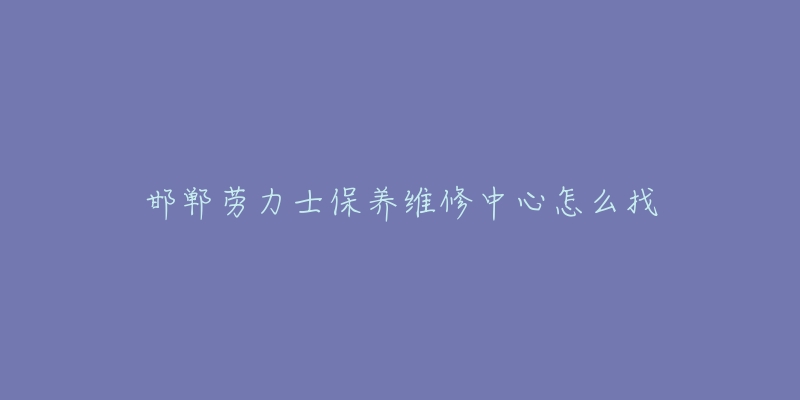 邯郸劳力士保养维修中心怎么找