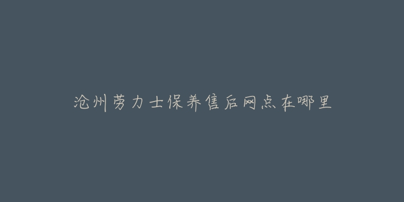 沧州劳力士保养售后网点在哪里