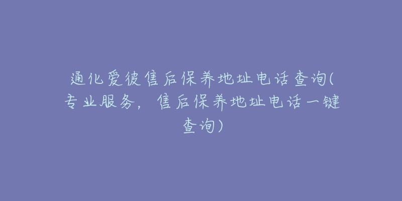 通化爱彼售后保养地址电话查询(专业服务，售后保养地址电话一键查询)