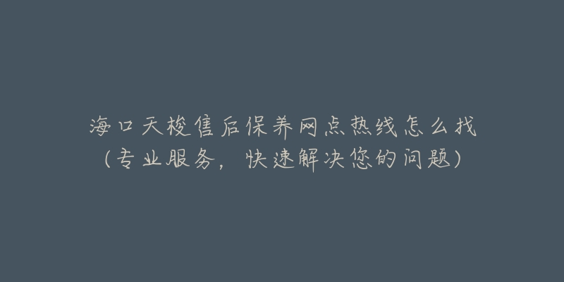 海口天梭售后保养网点热线怎么找(专业服务，快速解决您的问题)