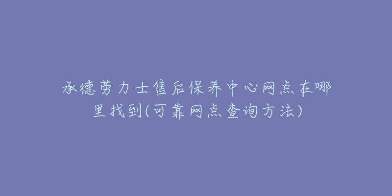 承德劳力士售后保养中心网点在哪里找到(可靠网点查询方法)