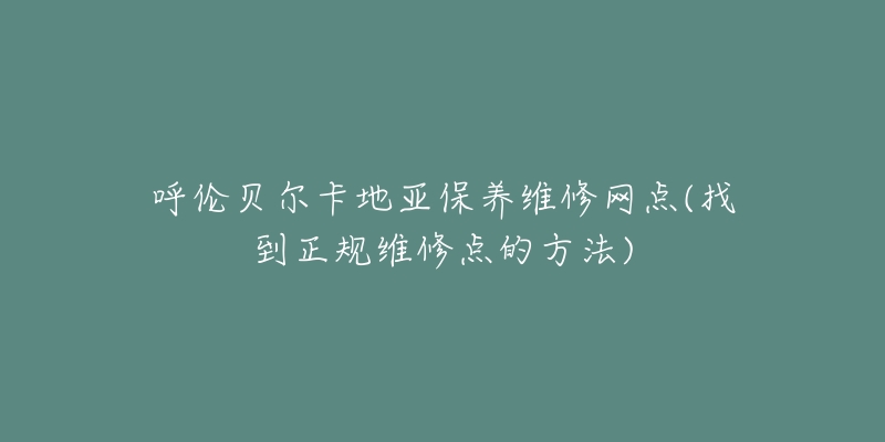 呼伦贝尔卡地亚保养维修网点(找到正规维修点的方法)