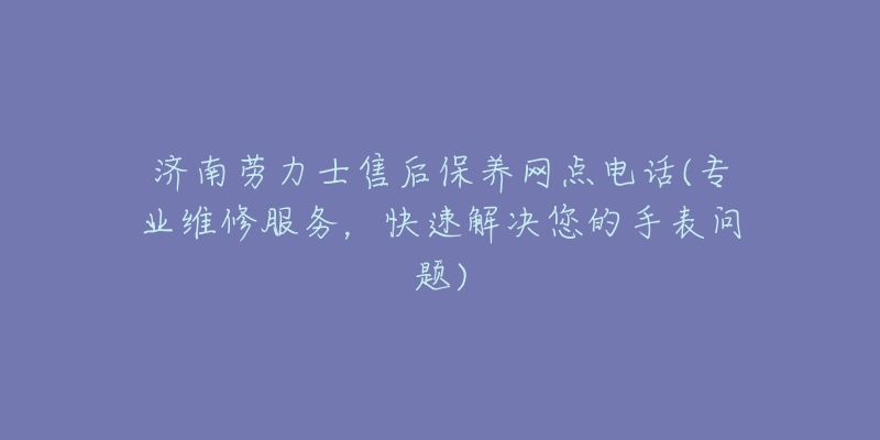 济南劳力士售后保养网点电话(专业维修服务，快速解决您的手表问题)