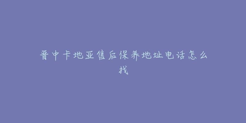 晋中卡地亚售后保养地址电话怎么找