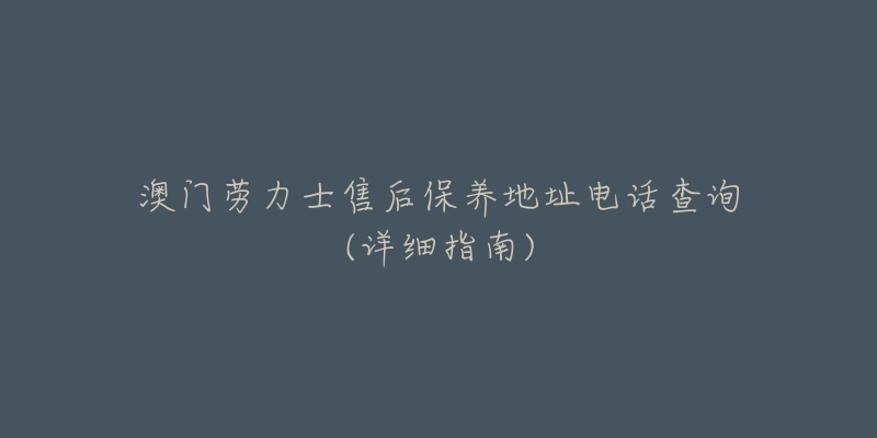 澳门劳力士售后保养地址电话查询(详细指南)