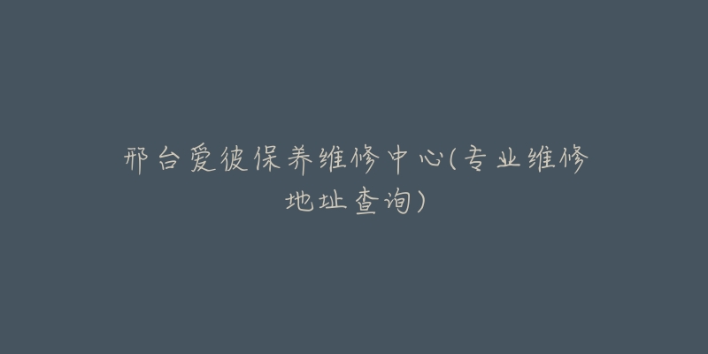 邢台爱彼保养维修中心(专业维修地址查询)