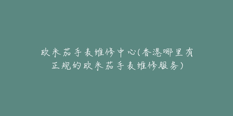 欧米茄手表维修中心(香港哪里有正规的欧米茄手表维修服务)