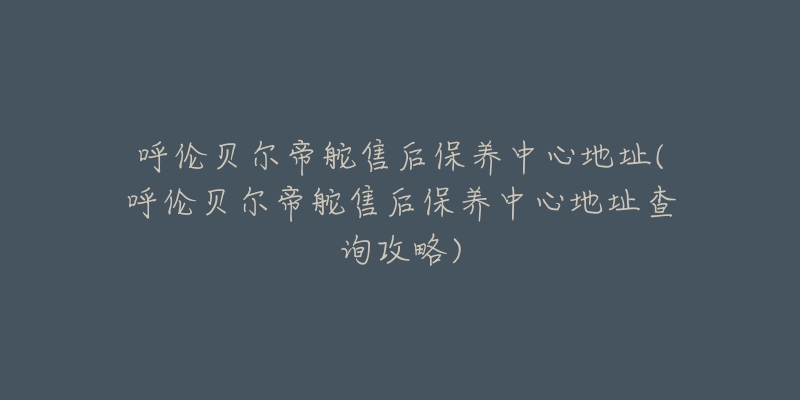 呼伦贝尔帝舵售后保养中心地址(呼伦贝尔帝舵售后保养中心地址查询攻略)