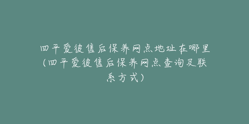 四平爱彼售后保养网点地址在哪里(四平爱彼售后保养网点查询及联系方式)