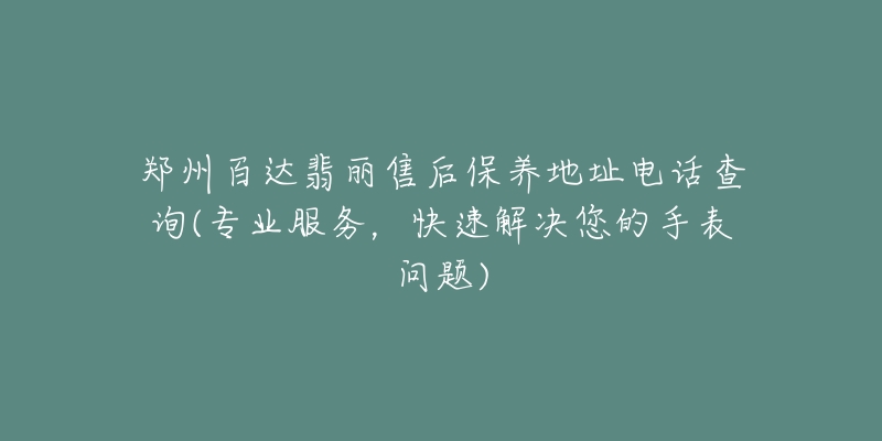 郑州百达翡丽售后保养地址电话查询(专业服务，快速解决您的手表问题)