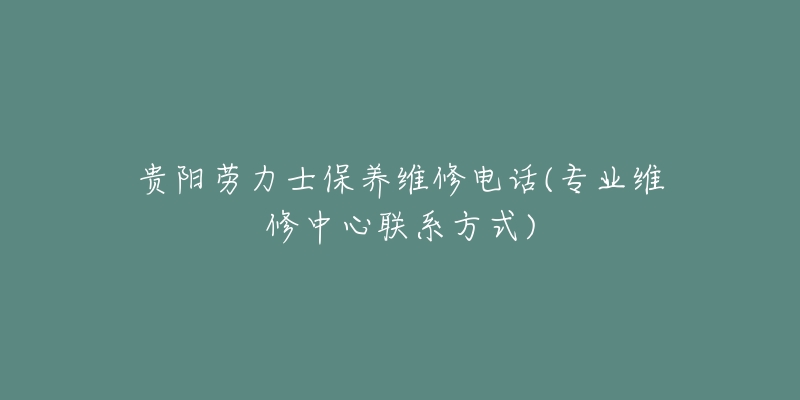 贵阳劳力士保养维修电话(专业维修中心联系方式)