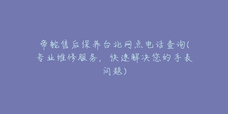 帝舵售后保养台北网点电话查询(专业维修服务，快速解决您的手表问题)