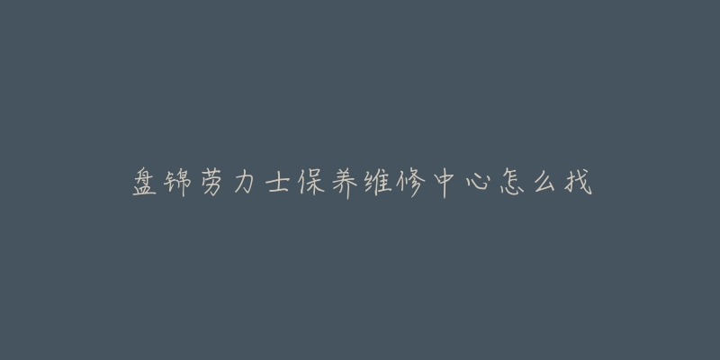 盘锦劳力士保养维修中心怎么找