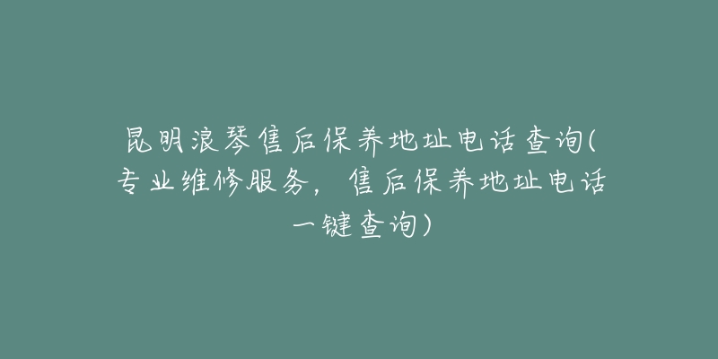 昆明浪琴售后保养地址电话查询(专业维修服务，售后保养地址电话一键查询)