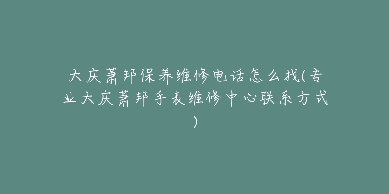 大庆萧邦保养维修电话怎么找(专业大庆萧邦手表维修中心联系方式)