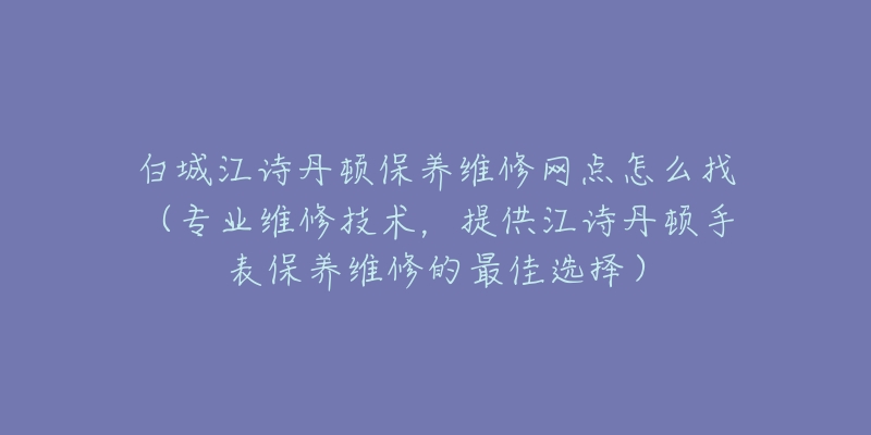 白城江诗丹顿保养维修网点怎么找（专业维修技术，提供江诗丹顿手表保养维修的最佳选择）