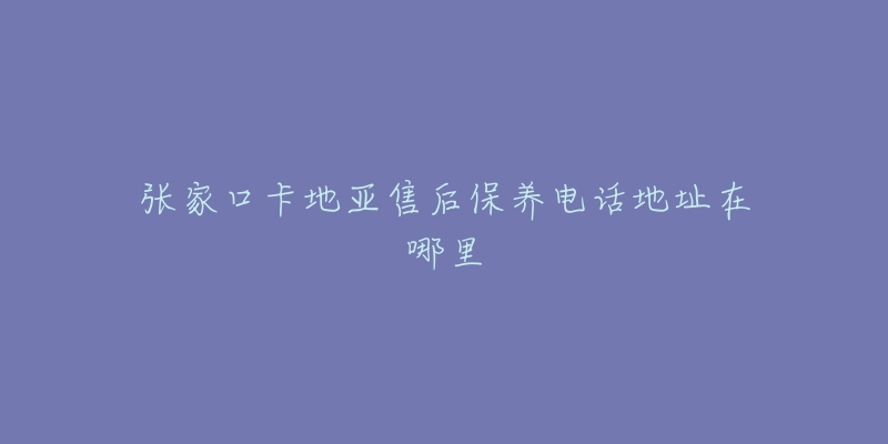 张家口卡地亚售后保养电话地址在哪里