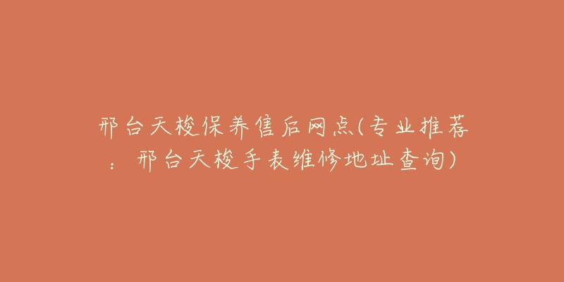 邢台天梭保养售后网点(专业推荐：邢台天梭手表维修地址查询)