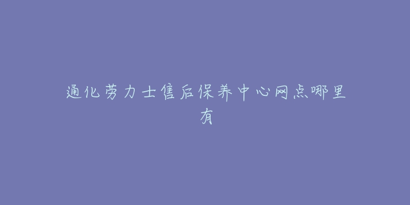 通化劳力士售后保养中心网点哪里有