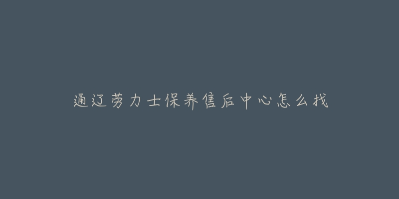 通辽劳力士保养售后中心怎么找