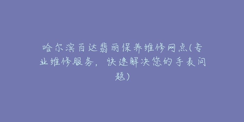 哈尔滨百达翡丽保养维修网点(专业维修服务，快速解决您的手表问题)