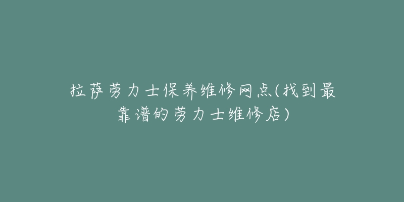 拉萨劳力士保养维修网点(找到最靠谱的劳力士维修店)