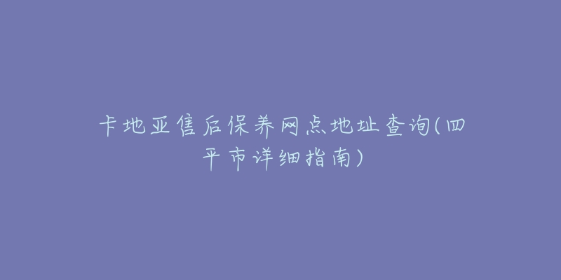 卡地亚售后保养网点地址查询(四平市详细指南)