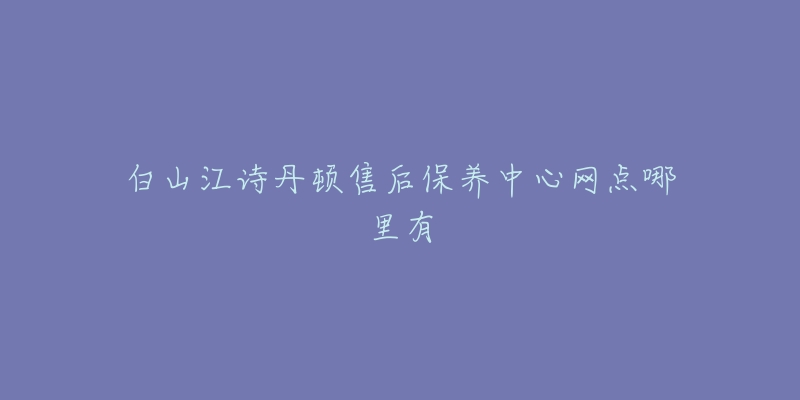 白山江诗丹顿售后保养中心网点哪里有