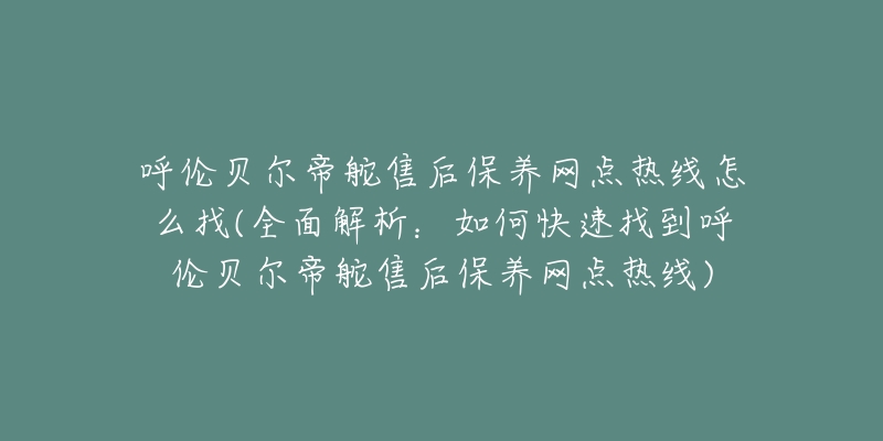 呼伦贝尔帝舵售后保养网点热线怎么找(全面解析：如何快速找到呼伦贝尔帝舵售后保养网点热线)