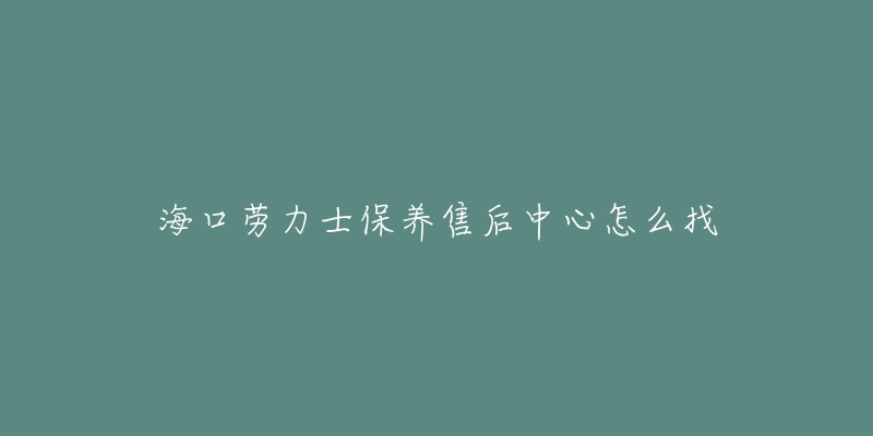 海口劳力士保养售后中心怎么找