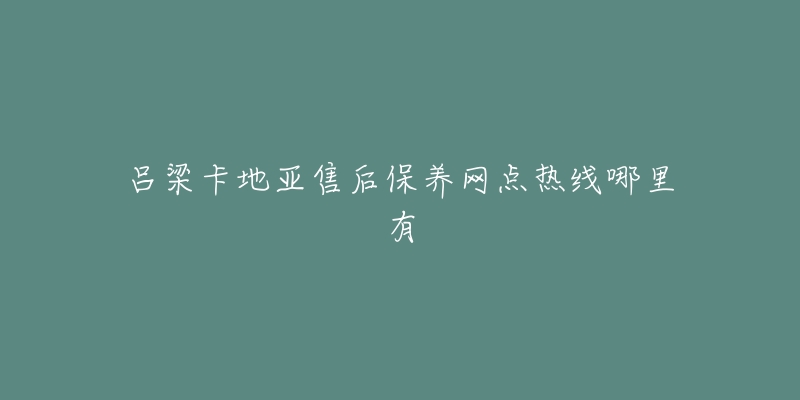 吕梁卡地亚售后保养网点热线哪里有