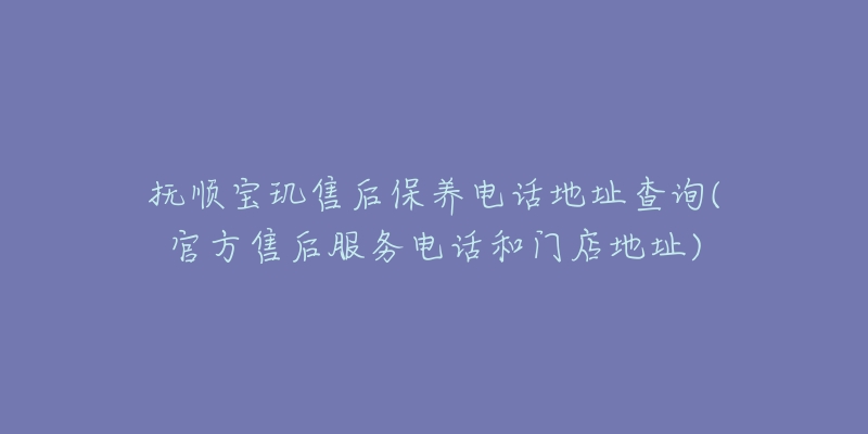 抚顺宝玑售后保养电话地址查询(官方售后服务电话和门店地址)