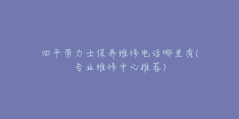 四平劳力士保养维修电话哪里有(专业维修中心推荐)