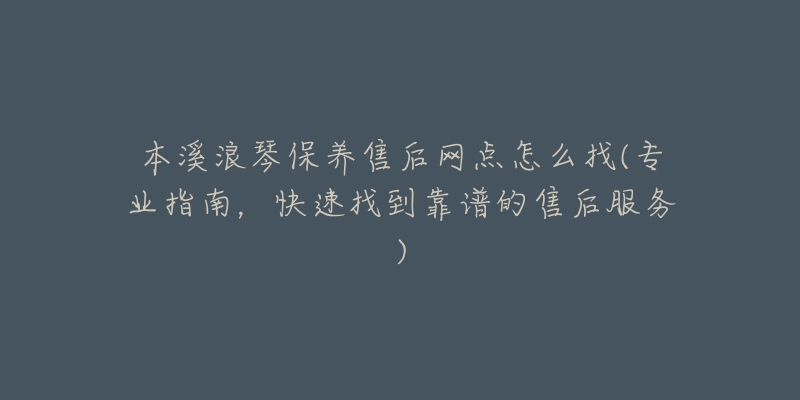 本溪浪琴保养售后网点怎么找(专业指南，快速找到靠谱的售后服务)