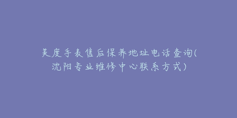 美度手表售后保养地址电话查询(沈阳专业维修中心联系方式)