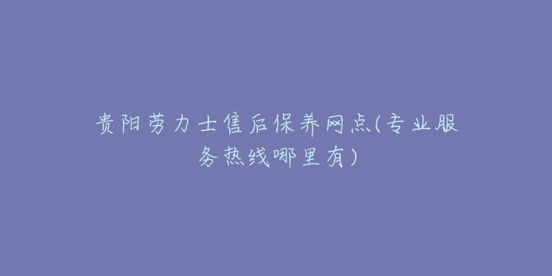 贵阳劳力士售后保养网点(专业服务热线哪里有)