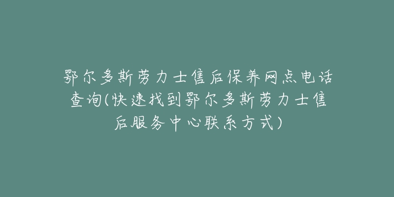 鄂尔多斯劳力士售后保养网点电话查询(快速找到鄂尔多斯劳力士售后服务中心联系方式)