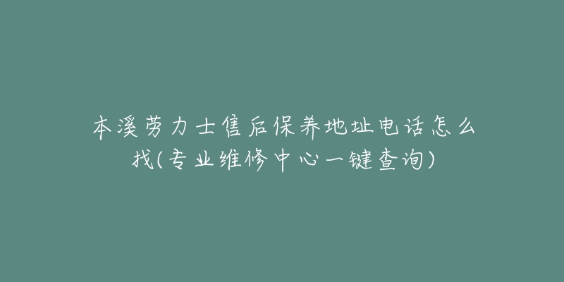 本溪劳力士售后保养地址电话怎么找(专业维修中心一键查询)