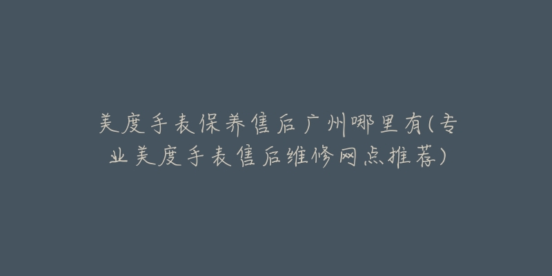 美度手表保养售后广州哪里有(专业美度手表售后维修网点推荐)