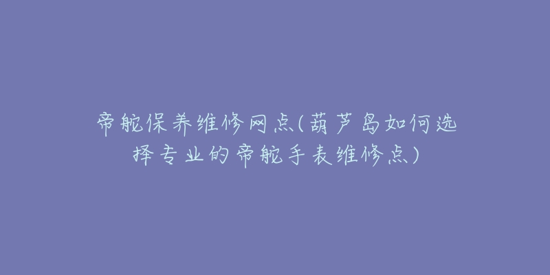 帝舵保养维修网点(葫芦岛如何选择专业的帝舵手表维修点)