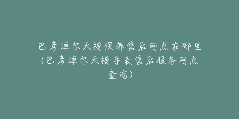 巴彦淖尔天梭保养售后网点在哪里(巴彦淖尔天梭手表售后服务网点查询)