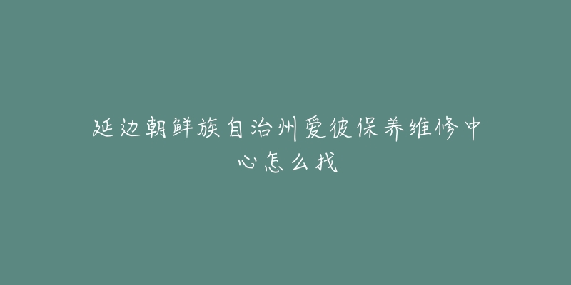 延边朝鲜族自治州爱彼保养维修中心怎么找