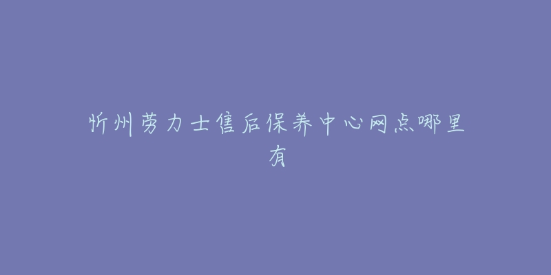 忻州劳力士售后保养中心网点哪里有